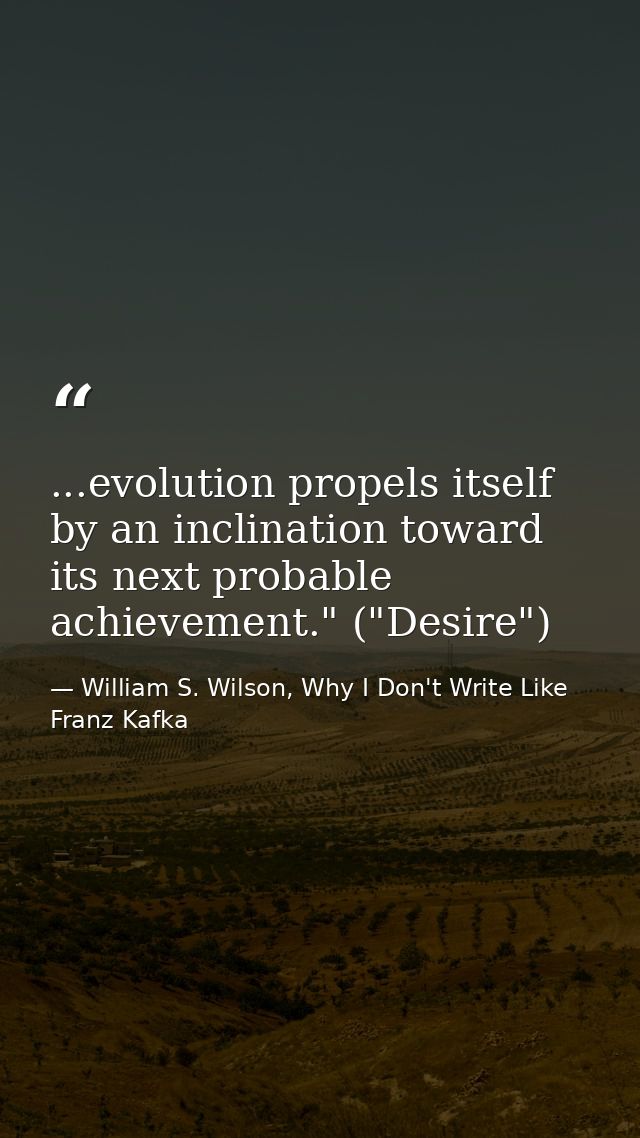 ...evolution propels itself by an inclination toward its next probable achievement." ("Desire") — William S. Wilson, Why I Don't Write Like Franz Kafka