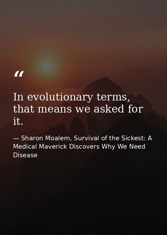 In evolutionary terms, that means we asked for it. — Sharon Moalem, Survival of the Sickest: A Medical Maverick Discovers Why We Need Disease