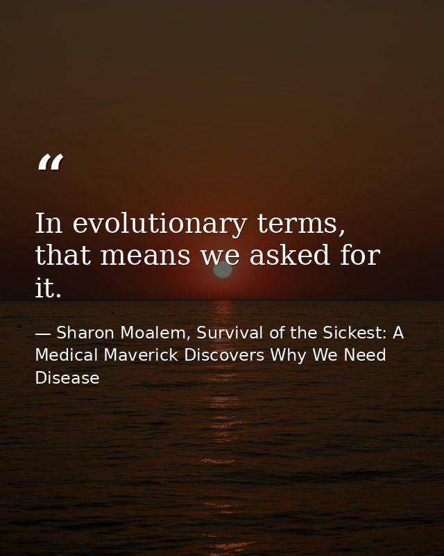 In evolutionary terms, that means we asked for it. — Sharon Moalem, Survival of the Sickest: A Medical Maverick Discovers Why We Need Disease