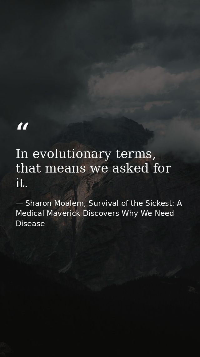 In evolutionary terms, that means we asked for it. — Sharon Moalem, Survival of the Sickest: A Medical Maverick Discovers Why We Need Disease