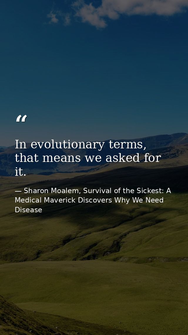In evolutionary terms, that means we asked for it. — Sharon Moalem, Survival of the Sickest: A Medical Maverick Discovers Why We Need Disease