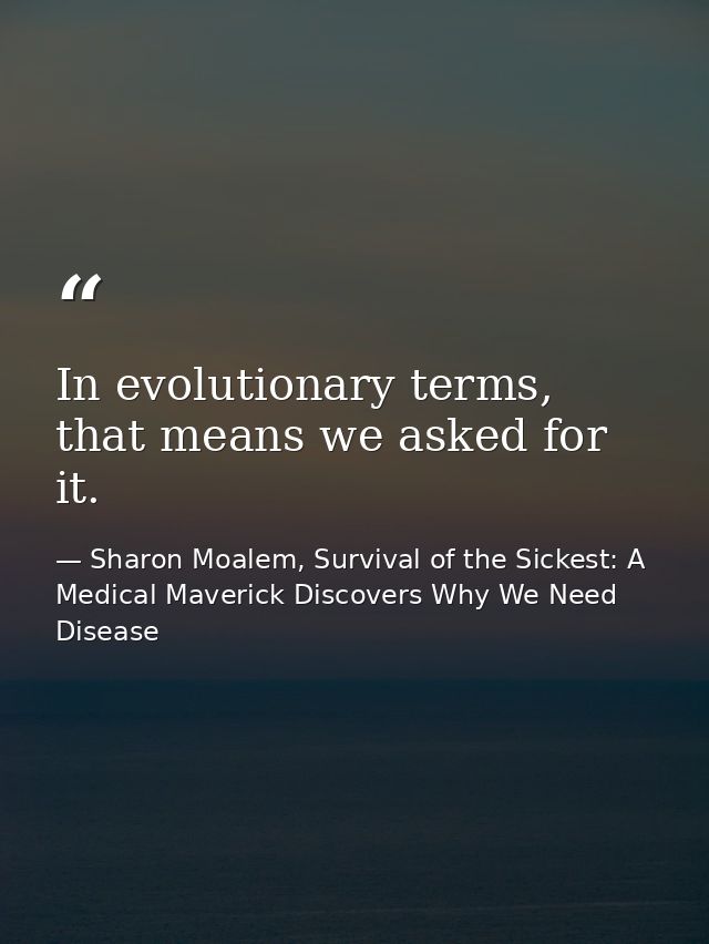 In evolutionary terms, that means we asked for it. — Sharon Moalem, Survival of the Sickest: A Medical Maverick Discovers Why We Need Disease