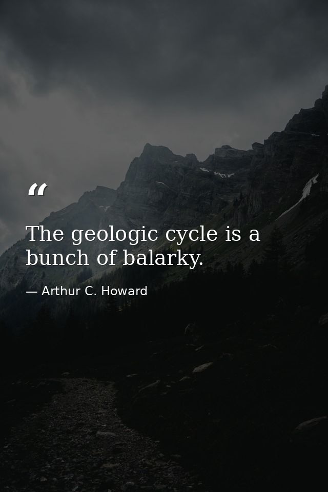 The geologic cycle is a bunch of balarky. — Arthur C. Howard