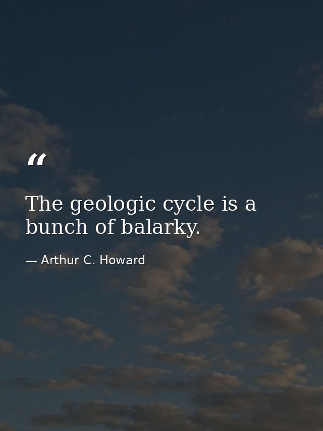 The geologic cycle is a bunch of balarky. — Arthur C. Howard