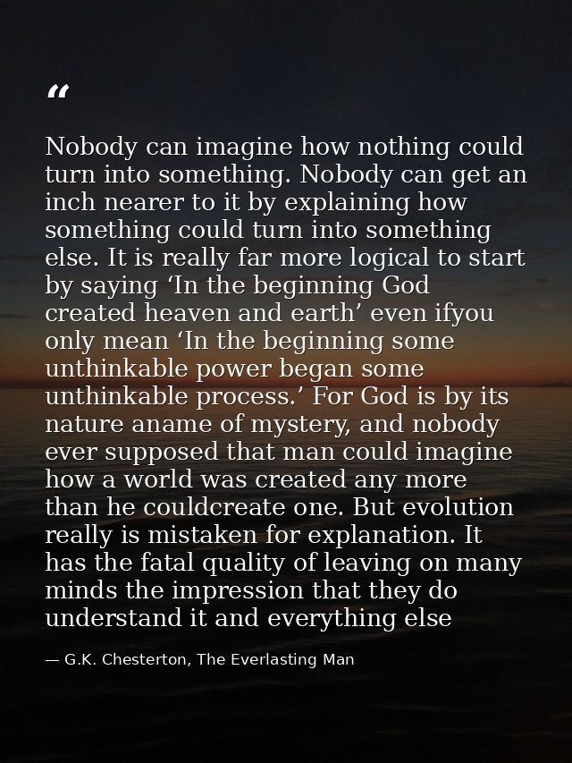 Nobody can imagine how nothing could turn into something. Nobody can get an inch nearer to it by explaining how somethin — G.K. Chesterton, The Everlasting Man
