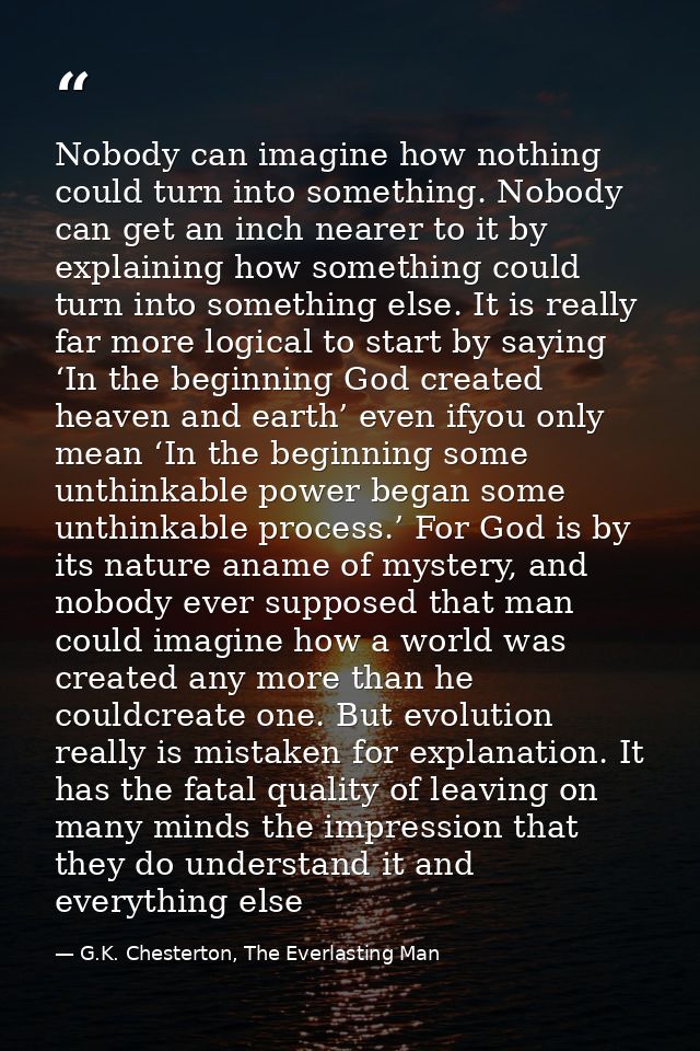 Nobody can imagine how nothing could turn into something. Nobody can get an inch nearer to it by explaining how somethin — G.K. Chesterton, The Everlasting Man