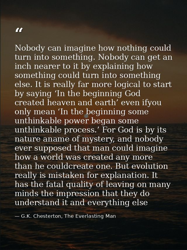 Nobody can imagine how nothing could turn into something. Nobody can get an inch nearer to it by explaining how somethin — G.K. Chesterton, The Everlasting Man