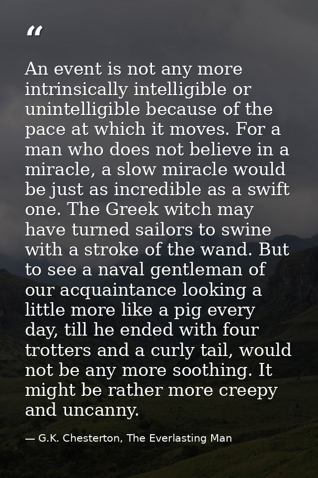 An event is not any more intrinsically intelligible or unintelligible because of the pace at which it moves. For a man w — G.K. Chesterton, The Everlasting Man
