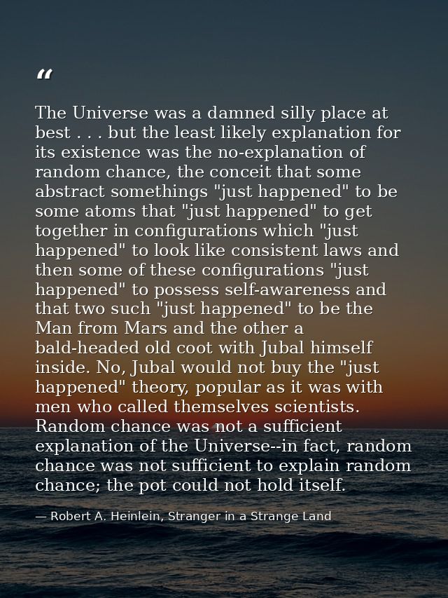 The Universe was a damned silly place at best . . . but the least likely explanation for its existence was the no-explan — Robert A. Heinlein, Stranger in a Strange Land