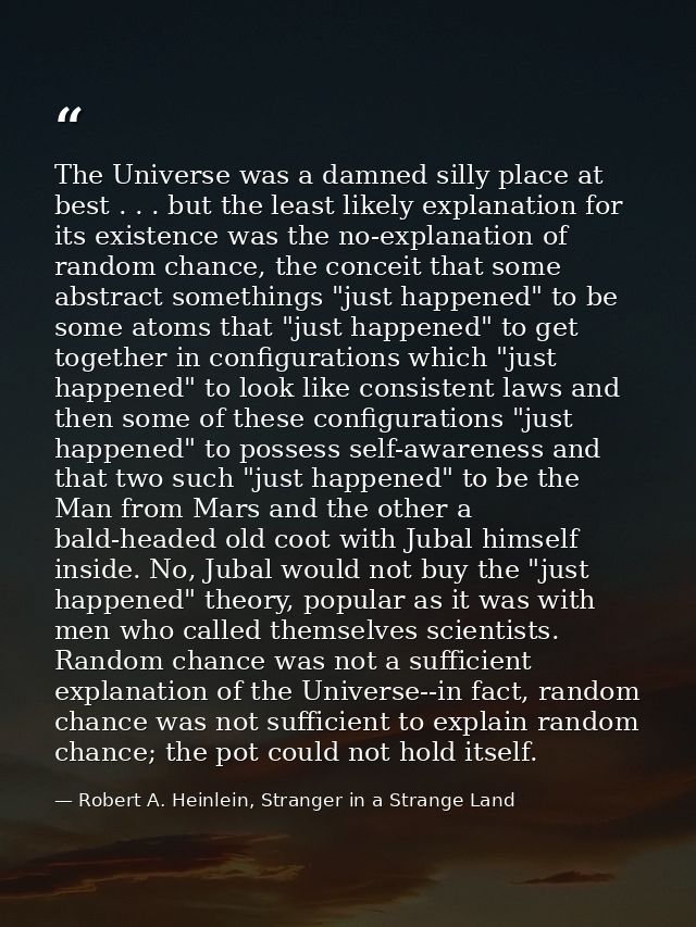 The Universe was a damned silly place at best . . . but the least likely explanation for its existence was the no-explan — Robert A. Heinlein, Stranger in a Strange Land