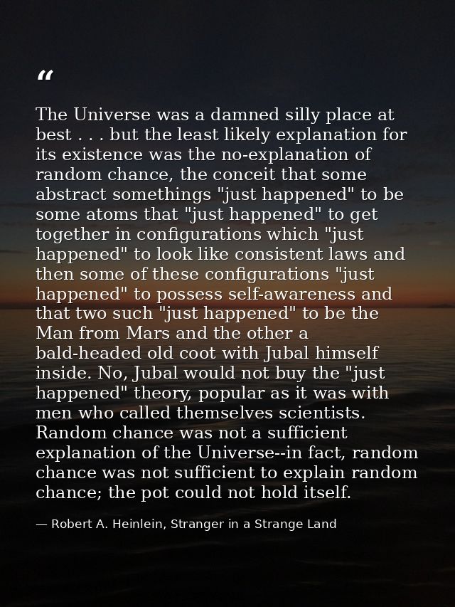 The Universe was a damned silly place at best . . . but the least likely explanation for its existence was the no-explan — Robert A. Heinlein, Stranger in a Strange Land