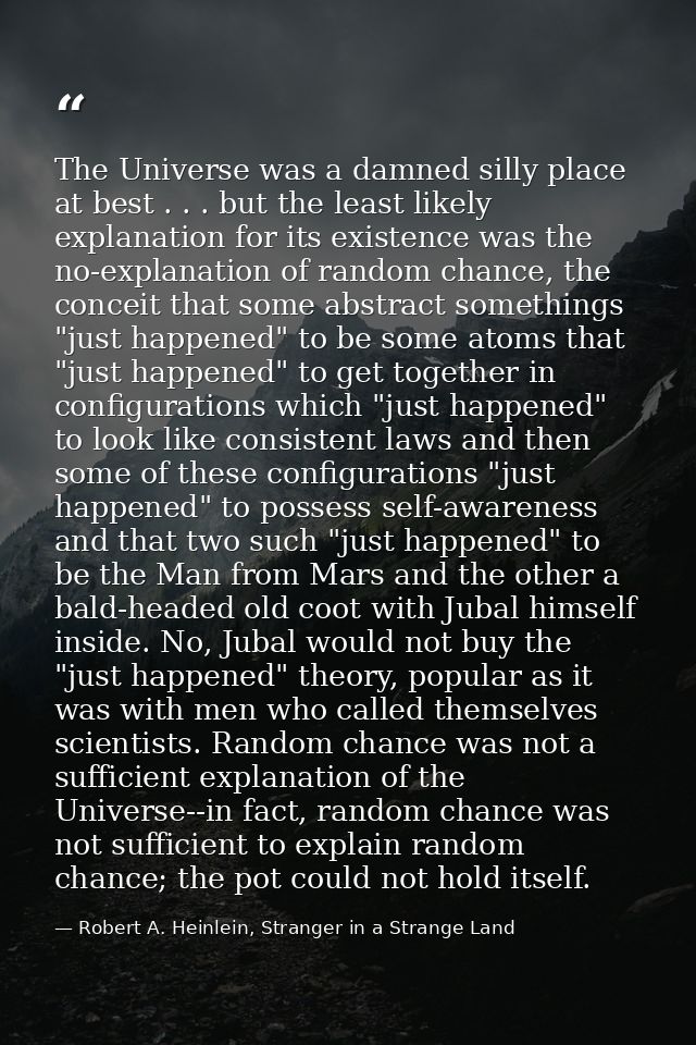 The Universe was a damned silly place at best . . . but the least likely explanation for its existence was the no-explan — Robert A. Heinlein, Stranger in a Strange Land