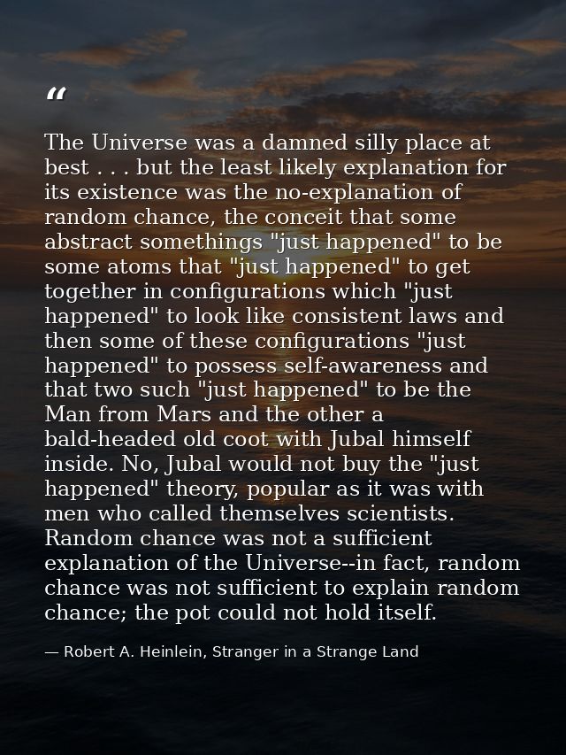 The Universe was a damned silly place at best . . . but the least likely explanation for its existence was the no-explan — Robert A. Heinlein, Stranger in a Strange Land
