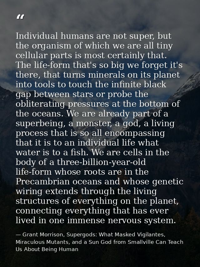 Individual humans are not super, but the organism of which we are all tiny cellular parts is most certainly that. The li — Grant Morrison, Supergods: What Masked Vigilantes, Miraculous Mutants, and a Sun God from Smallville Can Teach Us About Being Human