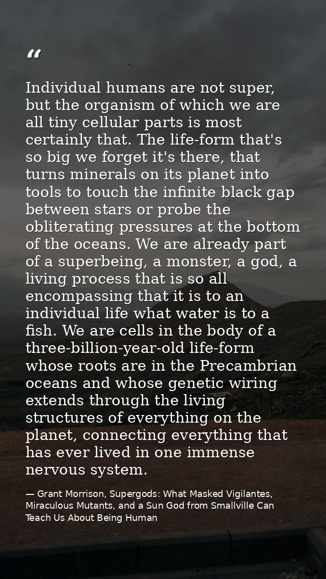 Individual humans are not super, but the organism of which we are all tiny cellular parts is most certainly that. The li — Grant Morrison, Supergods: What Masked Vigilantes, Miraculous Mutants, and a Sun God from Smallville Can Teach Us About Being Human