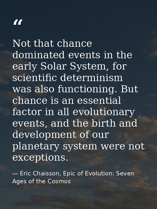 Not that chance dominated events in the early Solar System, for scientific determinism was also functioning. But chance  — Eric Chaisson, Epic of Evolution: Seven Ages of the Cosmos