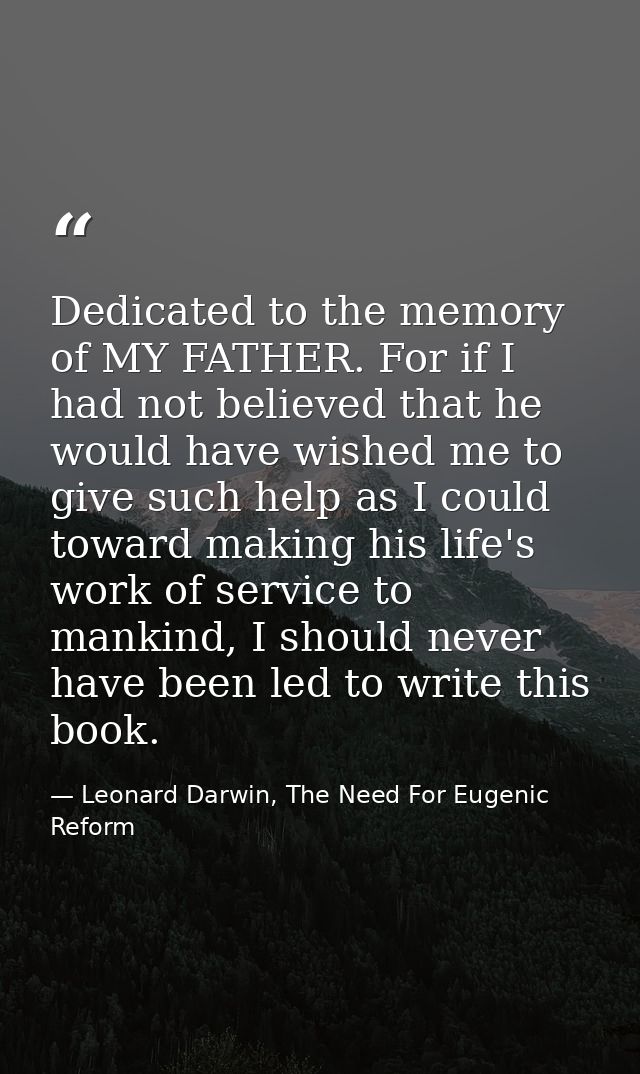 Dedicated to the memory of MY FATHER. For if I had not believed that he would have wished me to give such help as I coul — Leonard Darwin, The Need For Eugenic Reform