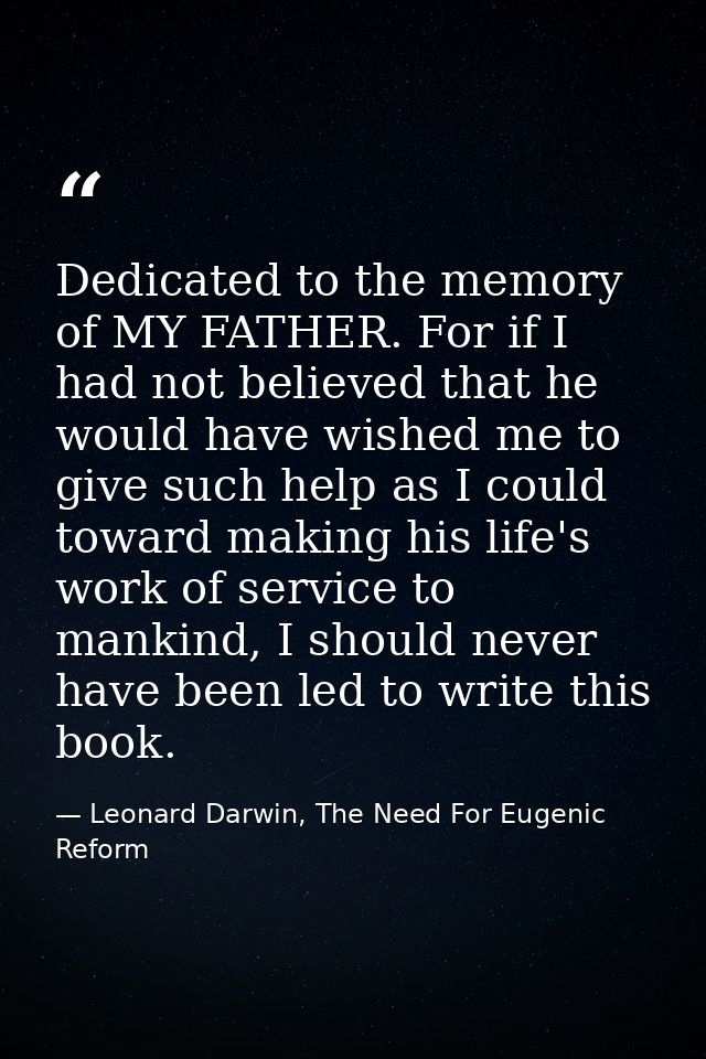 Dedicated to the memory of MY FATHER. For if I had not believed that he would have wished me to give such help as I coul — Leonard Darwin, The Need For Eugenic Reform