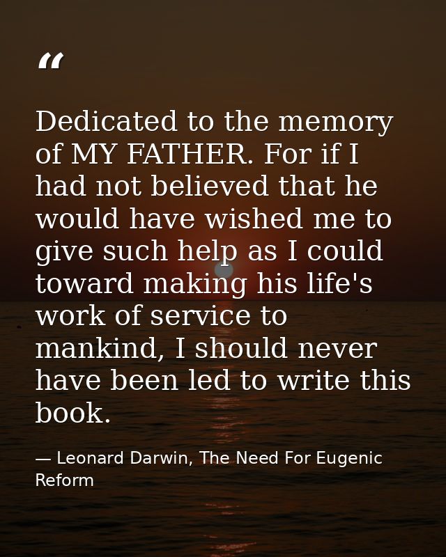 Dedicated to the memory of MY FATHER. For if I had not believed that he would have wished me to give such help as I coul — Leonard Darwin, The Need For Eugenic Reform