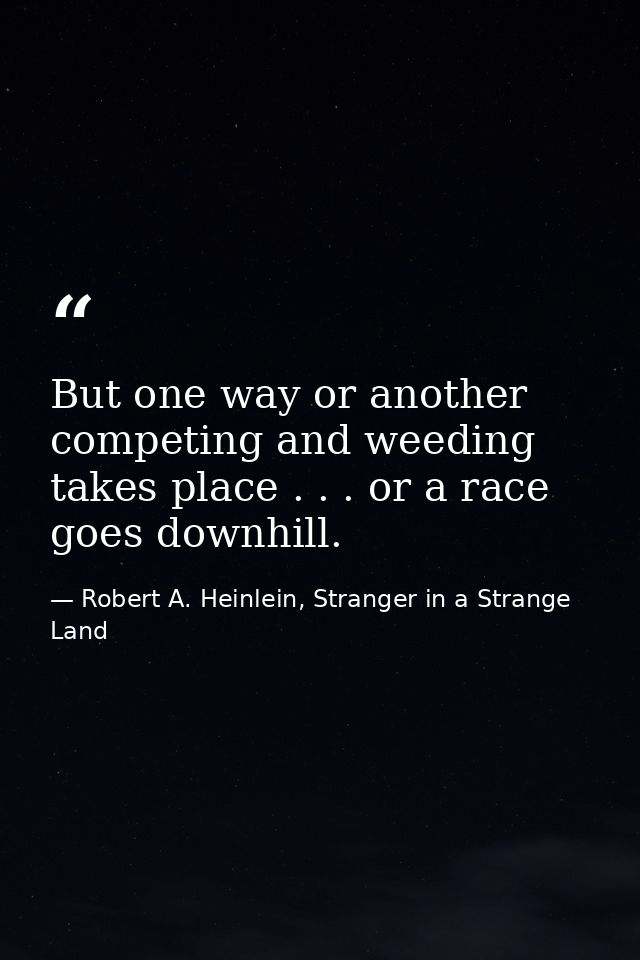 But one way or another competing and weeding takes place . . . or a race goes downhill. — Robert A. Heinlein, Stranger in a Strange Land