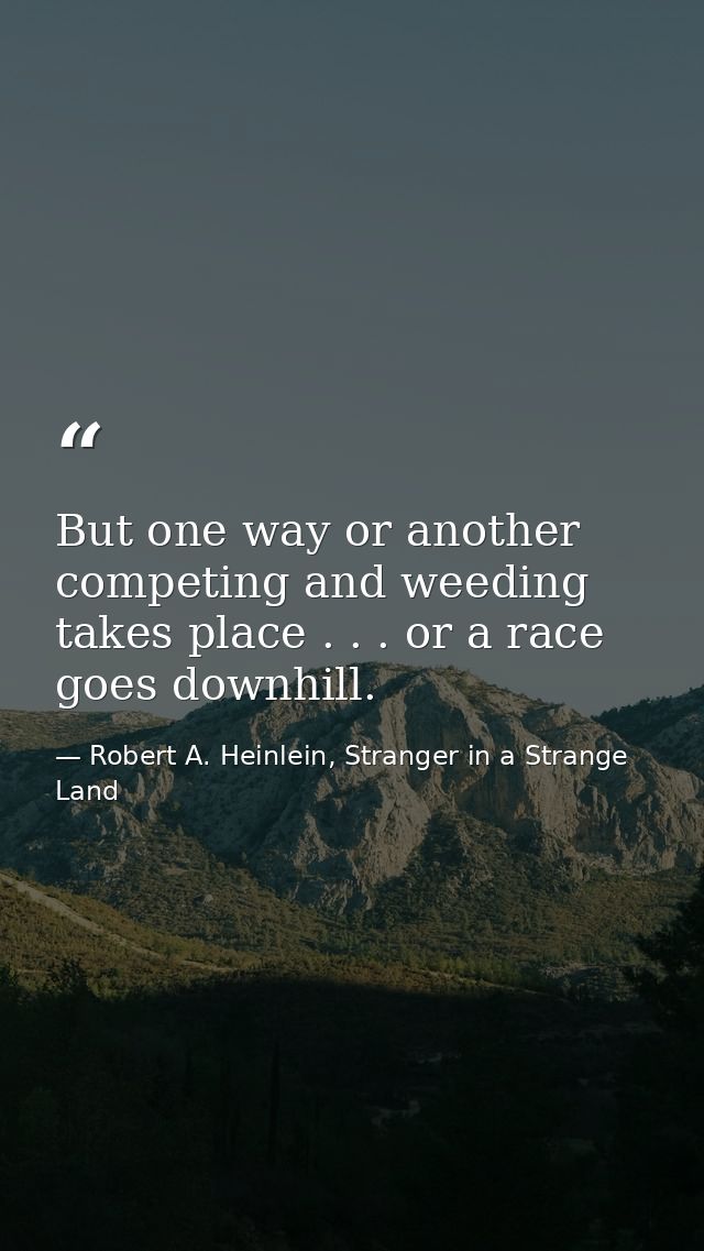 But one way or another competing and weeding takes place . . . or a race goes downhill. — Robert A. Heinlein, Stranger in a Strange Land
