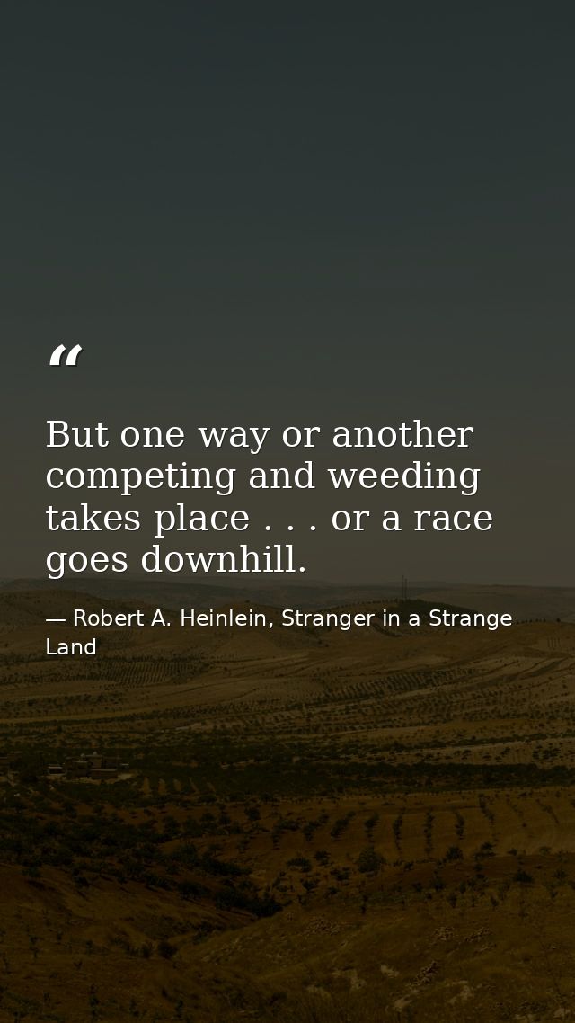 But one way or another competing and weeding takes place . . . or a race goes downhill. — Robert A. Heinlein, Stranger in a Strange Land