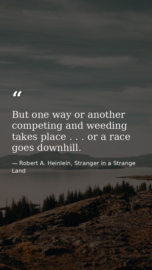 But one way or another competing and weeding takes place . . . or a race goes downhill. — Robert A. Heinlein, Stranger in a Strange Land