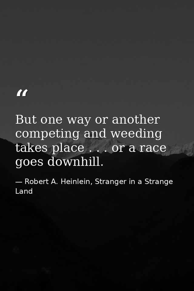 But one way or another competing and weeding takes place . . . or a race goes downhill. — Robert A. Heinlein, Stranger in a Strange Land