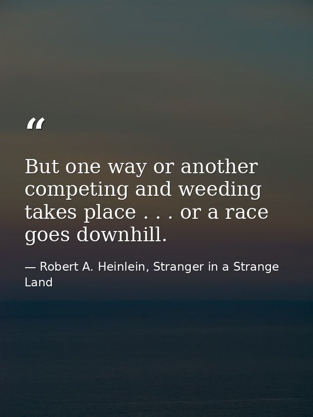 But one way or another competing and weeding takes place . . . or a race goes downhill. — Robert A. Heinlein, Stranger in a Strange Land