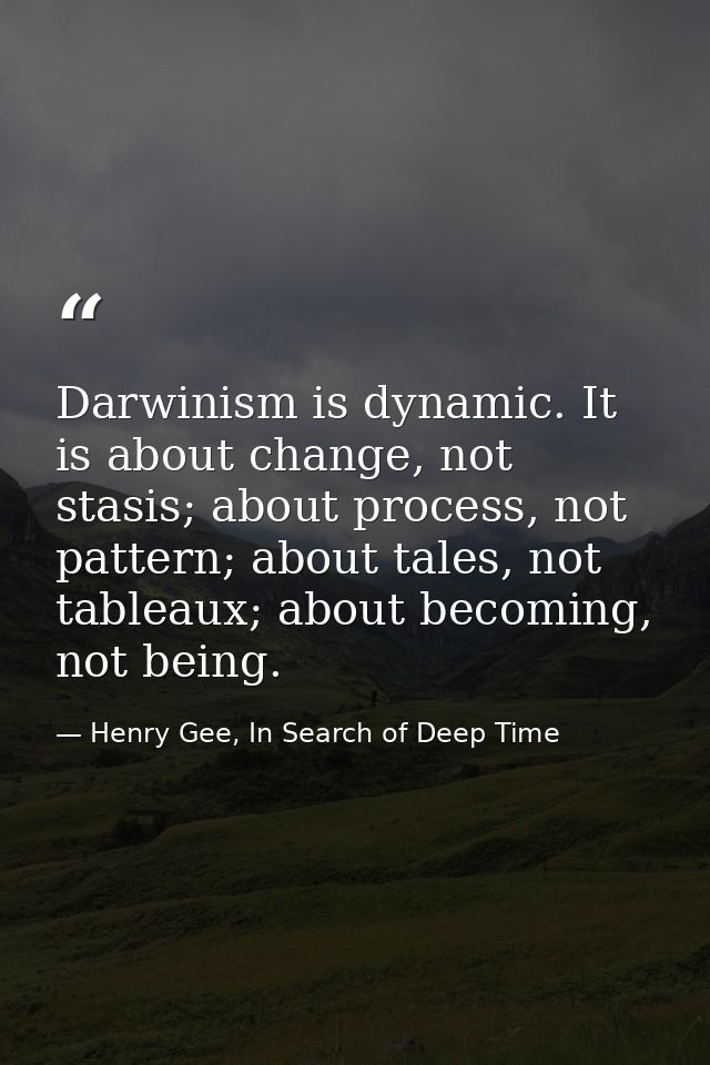 Darwinism is dynamic. It is about change, not stasis; about process, not pattern; about tales, not tableaux; about becom — Henry Gee, In Search of Deep Time