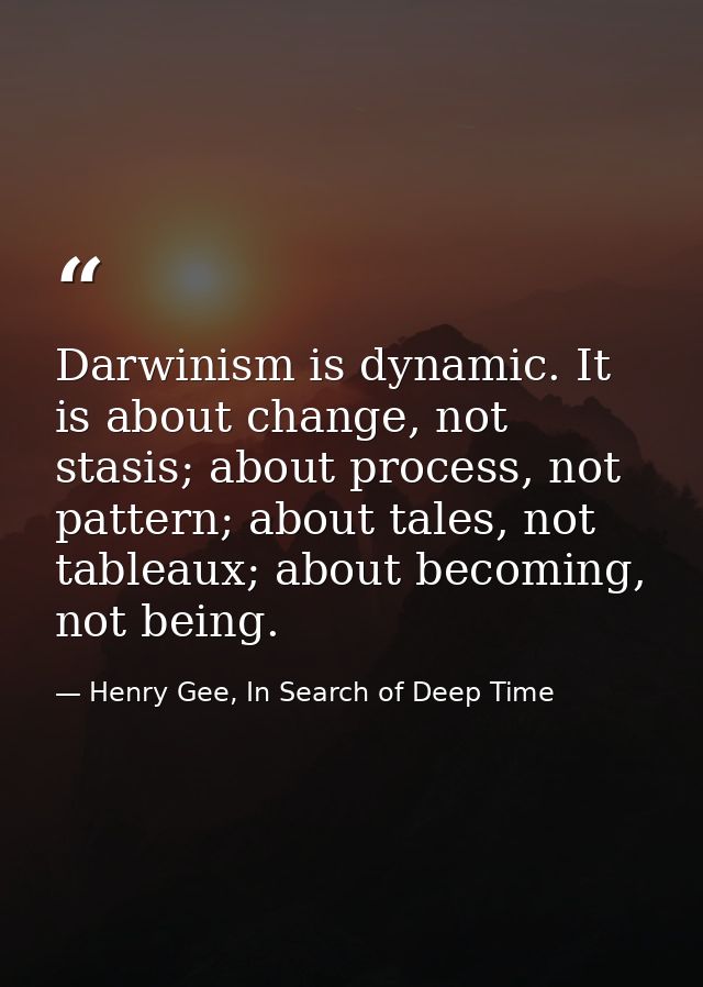 Darwinism is dynamic. It is about change, not stasis; about process, not pattern; about tales, not tableaux; about becom — Henry Gee, In Search of Deep Time