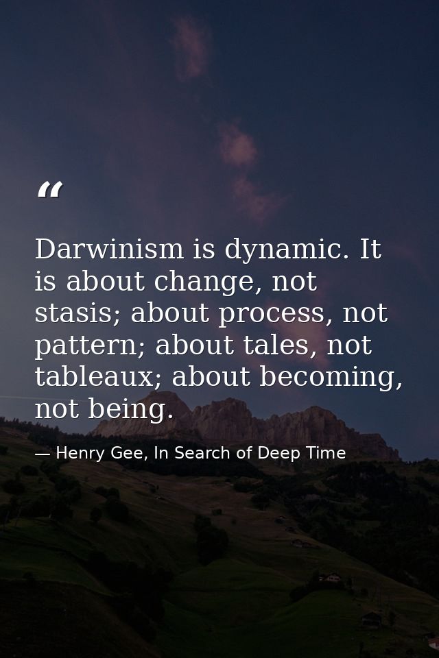 Darwinism is dynamic. It is about change, not stasis; about process, not pattern; about tales, not tableaux; about becom — Henry Gee, In Search of Deep Time