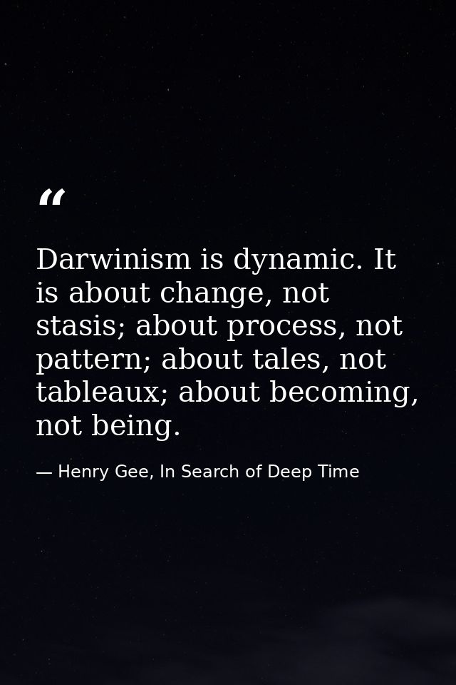Darwinism is dynamic. It is about change, not stasis; about process, not pattern; about tales, not tableaux; about becom — Henry Gee, In Search of Deep Time