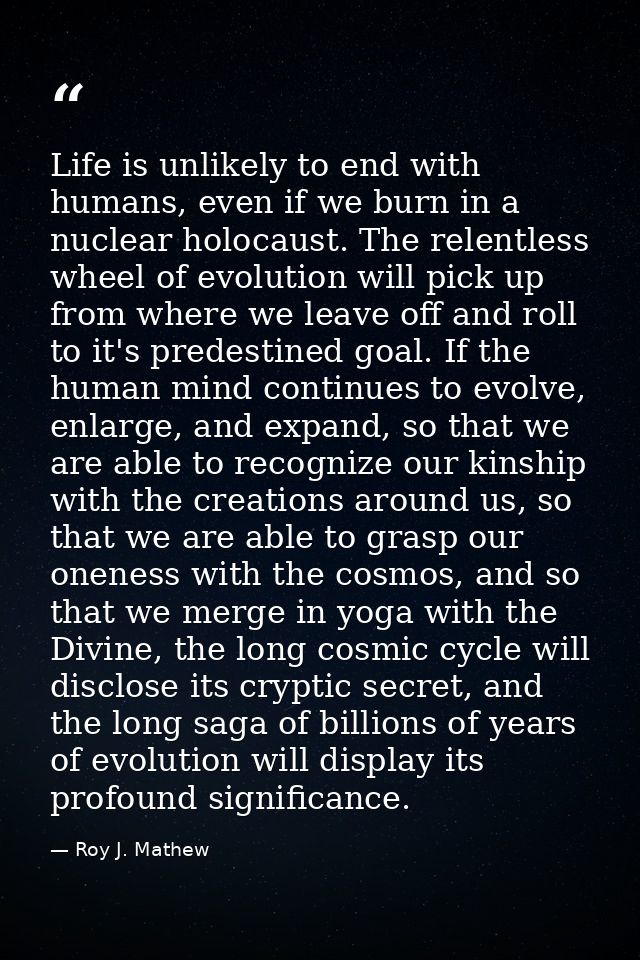 Life is unlikely to end with humans, even if we burn in a nuclear holocaust. The relentless wheel of evolution will pick — Roy J. Mathew