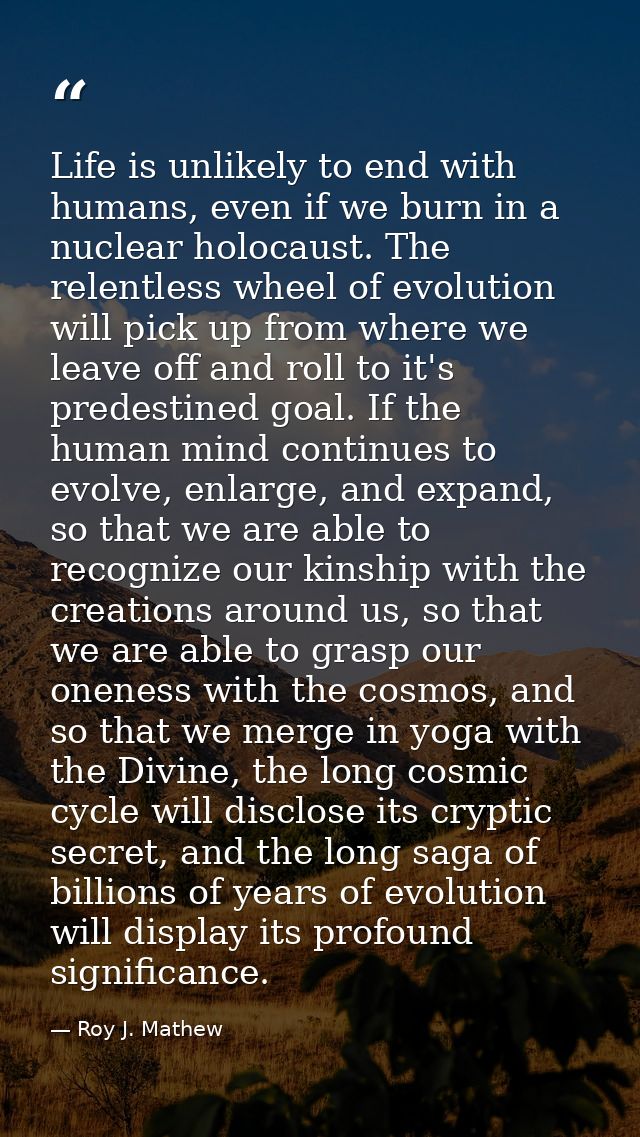 Life is unlikely to end with humans, even if we burn in a nuclear holocaust. The relentless wheel of evolution will pick — Roy J. Mathew