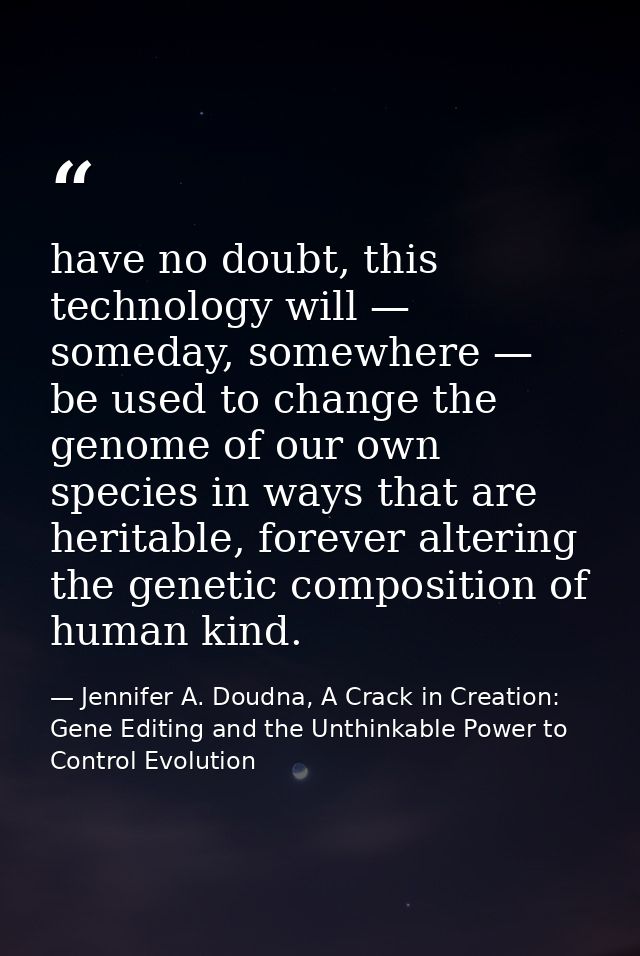 have no doubt, this technology will — someday, somewhere — be used to change the genome of our own species in ways that  — Jennifer A. Doudna, A Crack in Creation: Gene Editing and the Unthinkable Power to Control Evolution