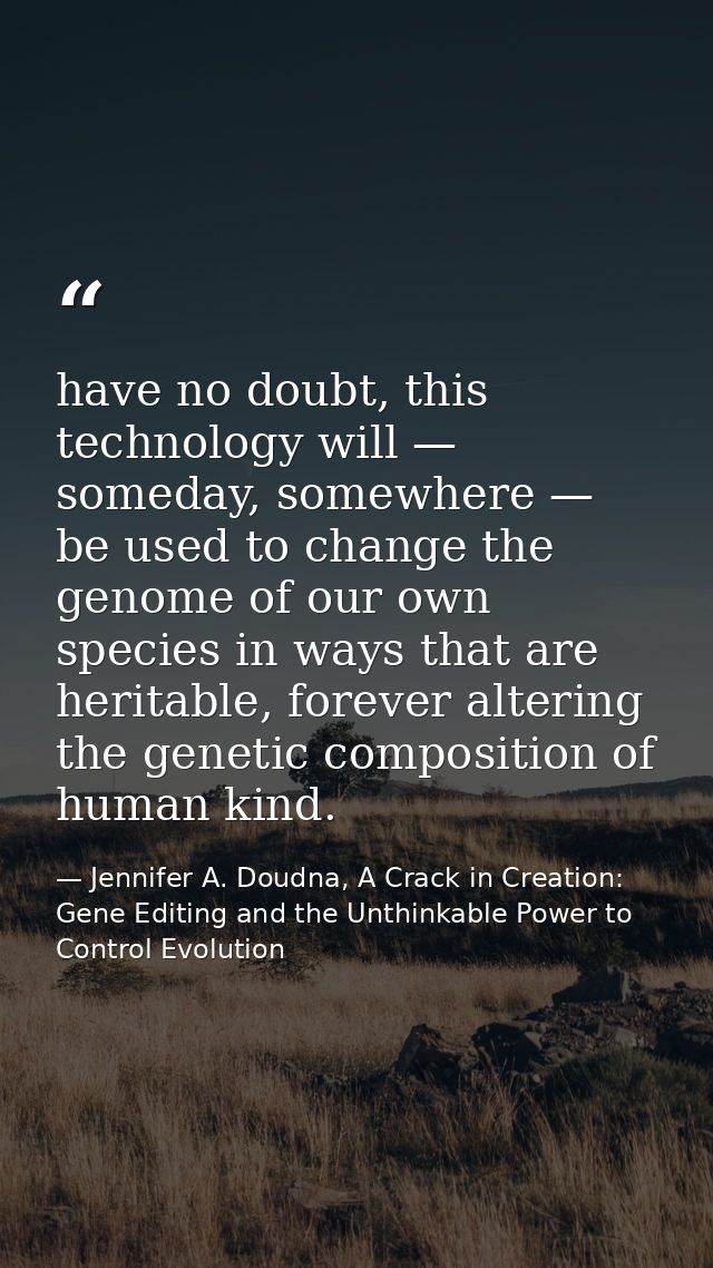 have no doubt, this technology will — someday, somewhere — be used to change the genome of our own species in ways that  — Jennifer A. Doudna, A Crack in Creation: Gene Editing and the Unthinkable Power to Control Evolution