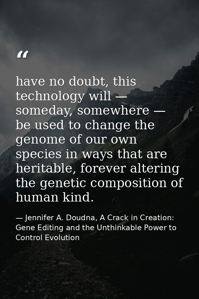 have no doubt, this technology will — someday, somewhere — be used to change the genome of our own species in ways that  — Jennifer A. Doudna, A Crack in Creation: Gene Editing and the Unthinkable Power to Control Evolution