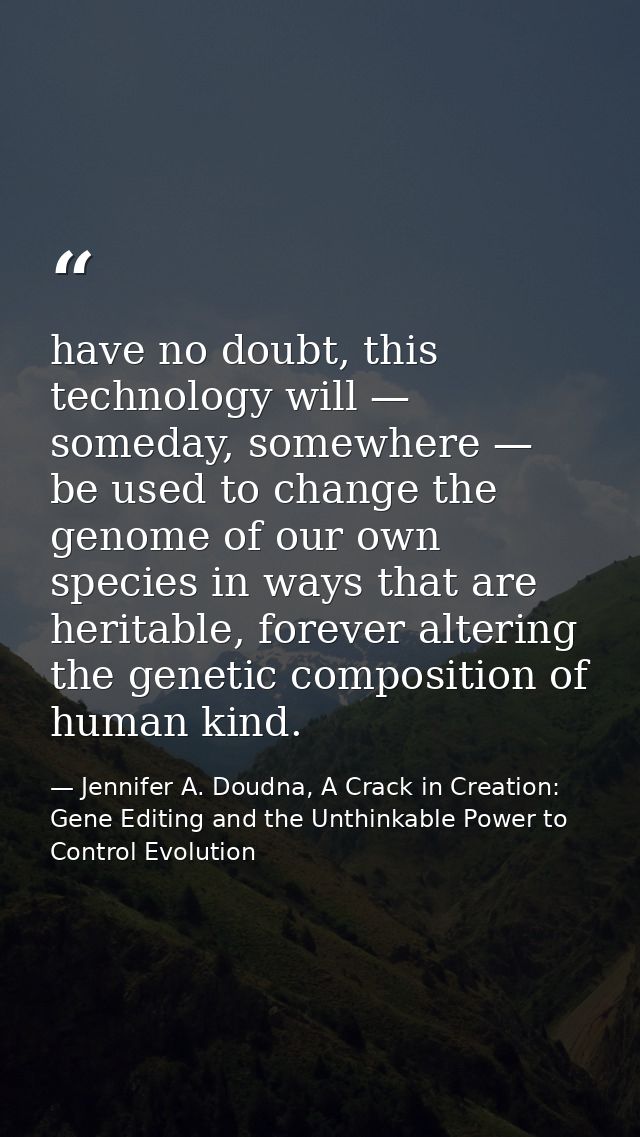 have no doubt, this technology will — someday, somewhere — be used to change the genome of our own species in ways that  — Jennifer A. Doudna, A Crack in Creation: Gene Editing and the Unthinkable Power to Control Evolution