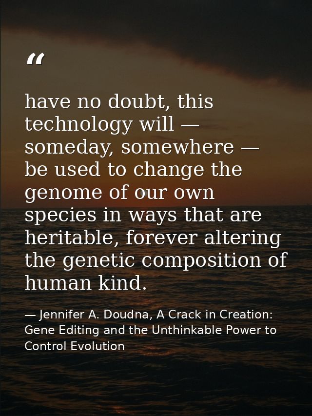 have no doubt, this technology will — someday, somewhere — be used to change the genome of our own species in ways that  — Jennifer A. Doudna, A Crack in Creation: Gene Editing and the Unthinkable Power to Control Evolution