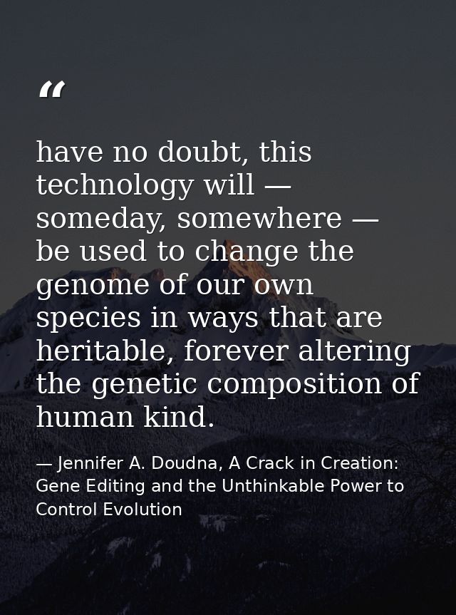 have no doubt, this technology will — someday, somewhere — be used to change the genome of our own species in ways that  — Jennifer A. Doudna, A Crack in Creation: Gene Editing and the Unthinkable Power to Control Evolution