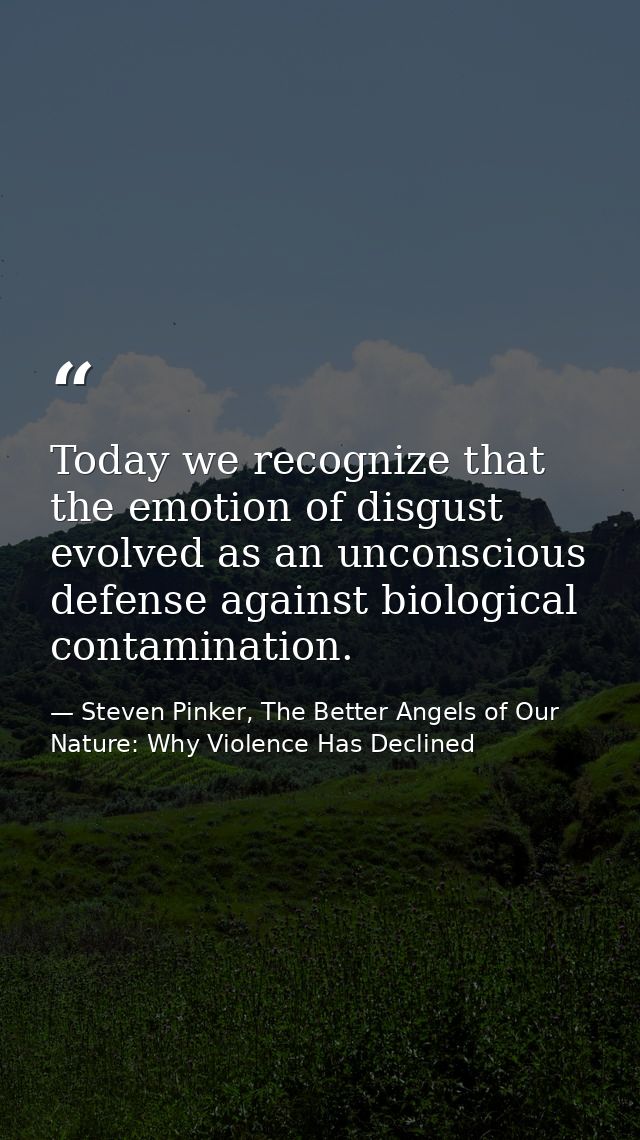 Today we recognize that the emotion of disgust evolved as an unconscious defense against biological contamination. — Steven Pinker, The Better Angels of Our Nature: Why Violence Has Declined