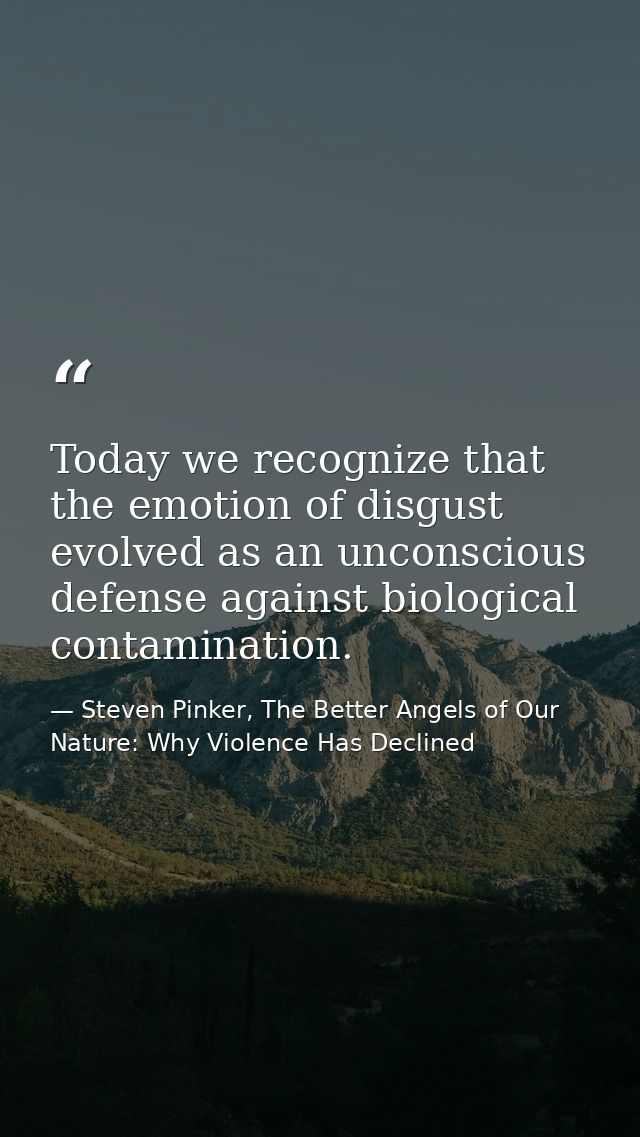 Today we recognize that the emotion of disgust evolved as an unconscious defense against biological contamination. — Steven Pinker, The Better Angels of Our Nature: Why Violence Has Declined