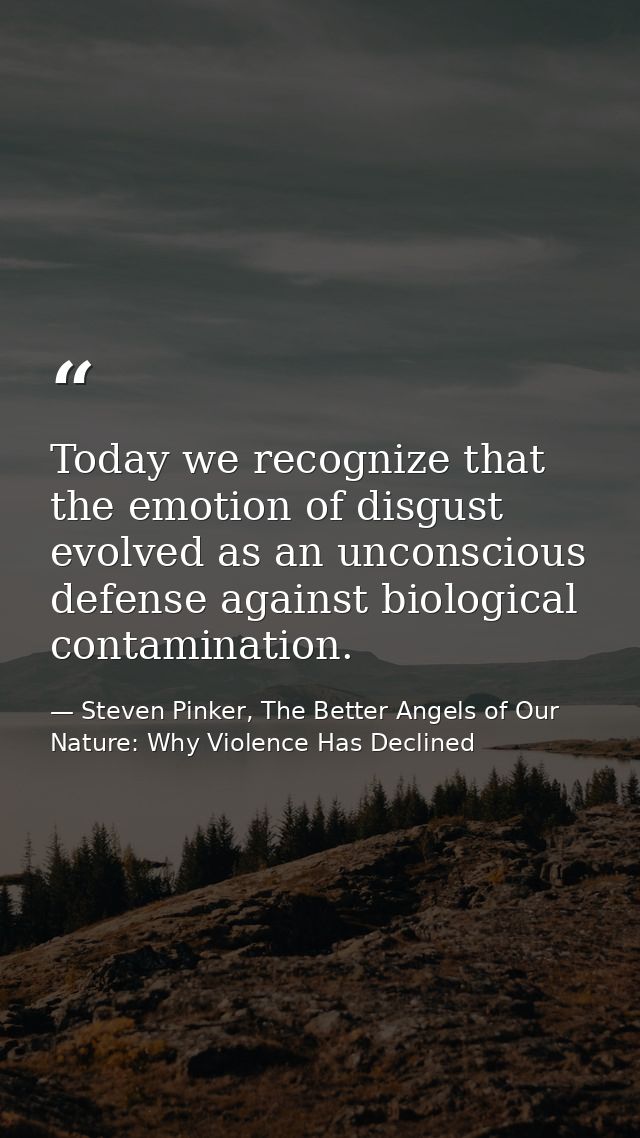 Today we recognize that the emotion of disgust evolved as an unconscious defense against biological contamination. — Steven Pinker, The Better Angels of Our Nature: Why Violence Has Declined
