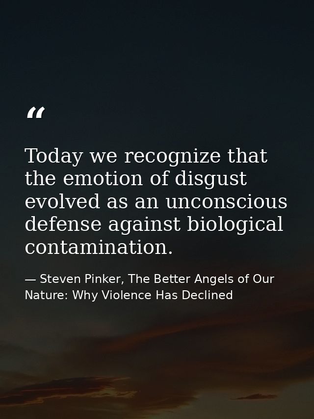 Today we recognize that the emotion of disgust evolved as an unconscious defense against biological contamination. — Steven Pinker, The Better Angels of Our Nature: Why Violence Has Declined
