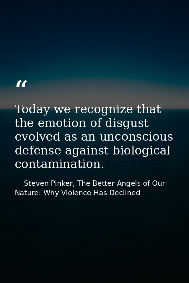 Today we recognize that the emotion of disgust evolved as an unconscious defense against biological contamination. — Steven Pinker, The Better Angels of Our Nature: Why Violence Has Declined