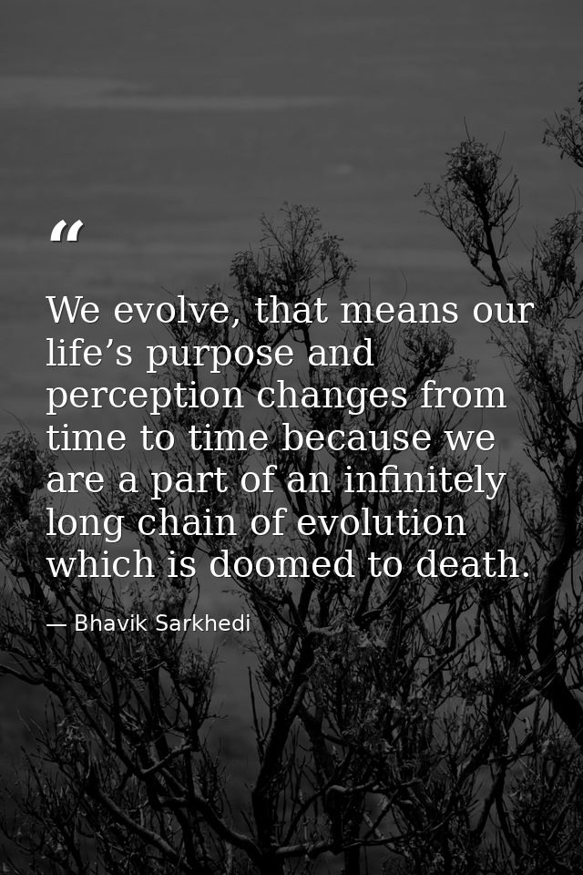 We evolve, that means our life’s purpose and perception changes from time to time because we are a part of an infinitely — Bhavik Sarkhedi