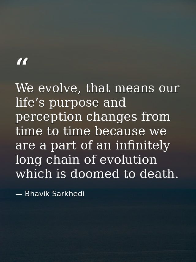 We evolve, that means our life’s purpose and perception changes from time to time because we are a part of an infinitely — Bhavik Sarkhedi