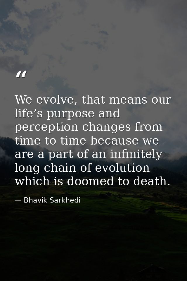 We evolve, that means our life’s purpose and perception changes from time to time because we are a part of an infinitely — Bhavik Sarkhedi