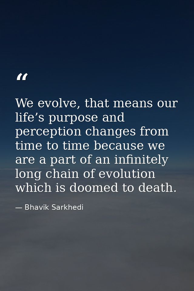 We evolve, that means our life’s purpose and perception changes from time to time because we are a part of an infinitely — Bhavik Sarkhedi